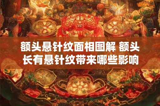额头悬针纹面相图解 额头长有悬针纹带来哪些影响