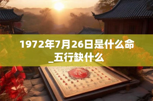1972年7月26日是什么命_五行缺什么 1972年7月26日是什么命_五行缺什么
