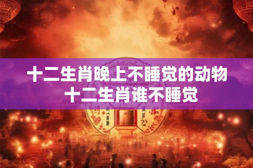 十二生肖晚上不睡觉的动物  十二生肖谁不睡觉