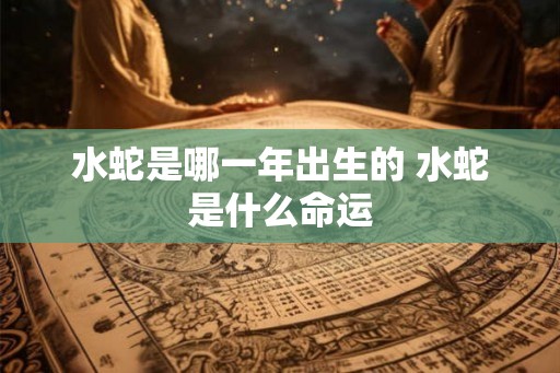 水蛇是哪一年出生的 水蛇是什么命运