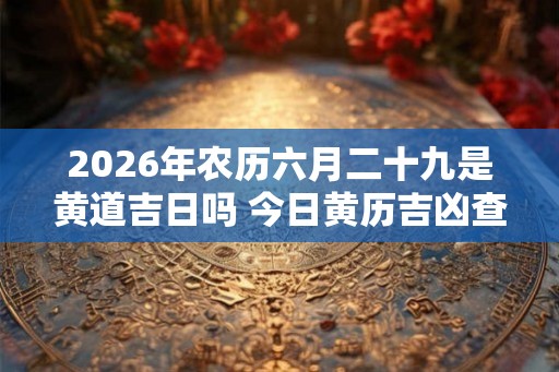 2026年农历六月二十九是黄道吉日吗 今日黄历吉凶查询 2026年农历六月二十九是黄道吉日吗 今日黄历吉凶查询
