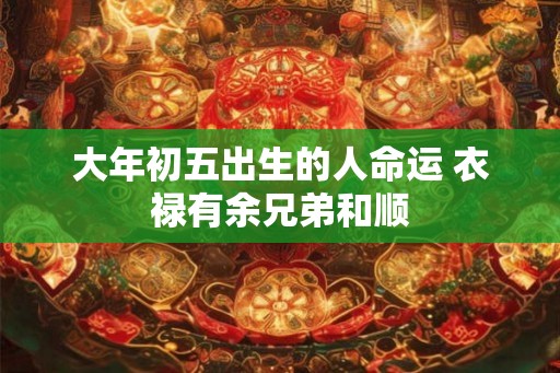 大年初五出生的人命运 衣禄有余兄弟和顺