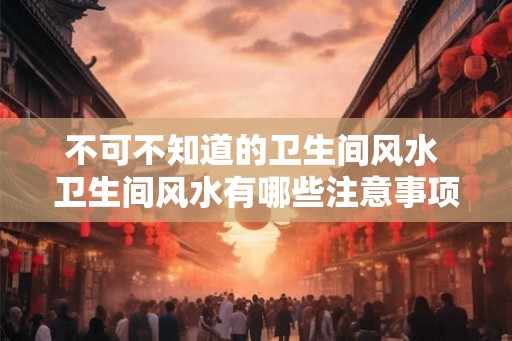 不可不知道的卫生间风水 卫生间风水有哪些注意事项
