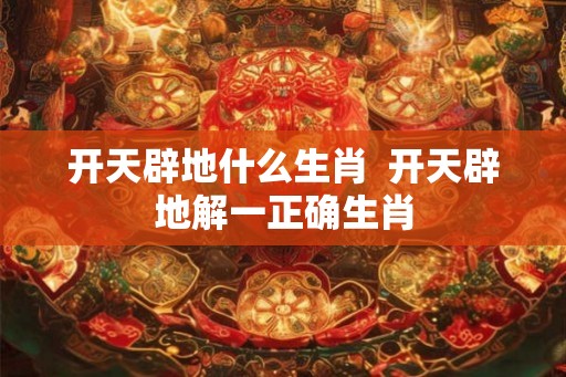 开天辟地什么生肖  开天辟地解一正确生肖