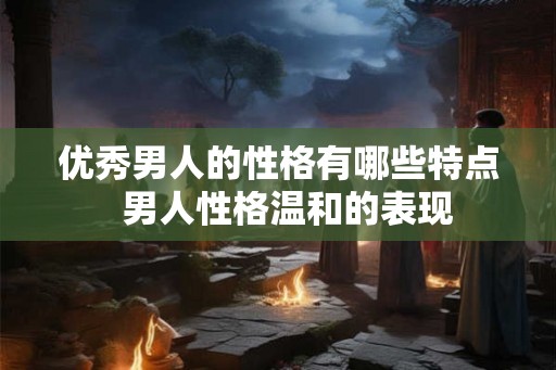 优秀男人的性格有哪些特点  男人性格温和的表现