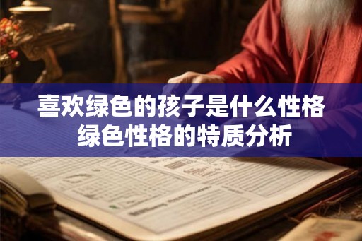 喜欢绿色的孩子是什么性格 绿色性格的特质分析 喜欢绿色的孩子是什么性格 绿色性格的特质分析
