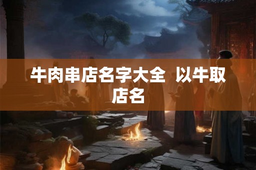 牛肉串店名字大全  以牛取店名