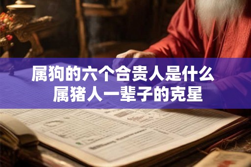 属狗的六个合贵人是什么  属猪人一辈子的克星