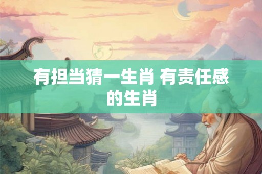 有担当猜一生肖 有责任感的生肖