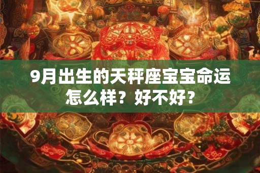 9月出生的天秤座宝宝命运怎么样?好不好? 9月出生的天秤座宝宝命运怎么样?好不好?