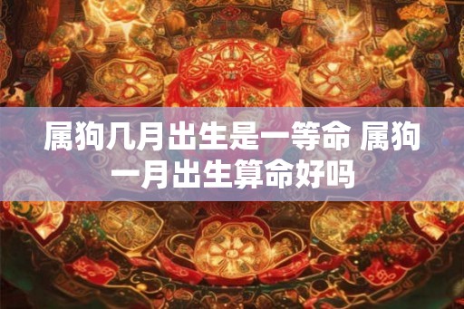 属狗几月出生是一等命 属狗一月出生算命好吗 属狗几月出生是一等命 属狗一月出生算命好吗