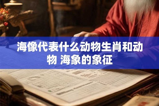 海像代表什么动物生肖和动物 海象的象征