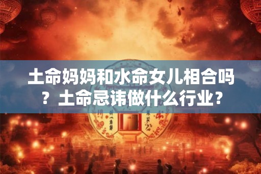 土命妈妈和水命女儿相合吗？土命忌讳做什么行业？