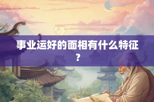 事业运好的面相有什么特征? 事业运好的面相有什么特征?