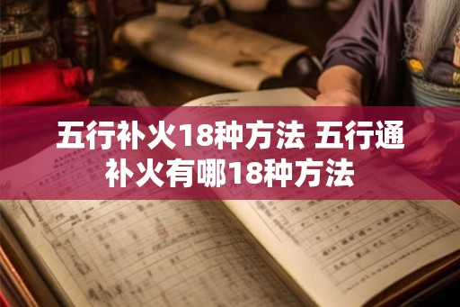 五行补火18种方法 五行通补火有哪18种方法 五行补火18种方法 五行通补火有哪18种方法