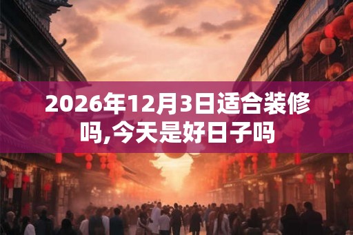 2026年12月3日适合装修吗,今天是好日子吗