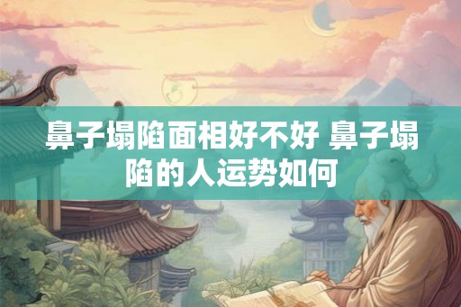 鼻子塌陷面相好不好 鼻子塌陷的人运势如何