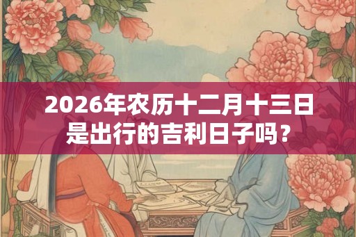 2026年农历十二月十三日是出行的吉利日子吗？
