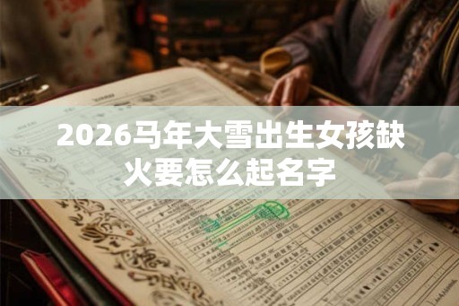 2026马年大雪出生女孩缺火要怎么起名字
