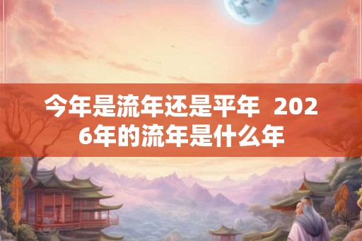 今年是流年还是平年  2026年的流年是什么年