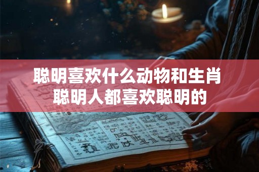 聪明喜欢什么动物和生肖 聪明人都喜欢聪明的
