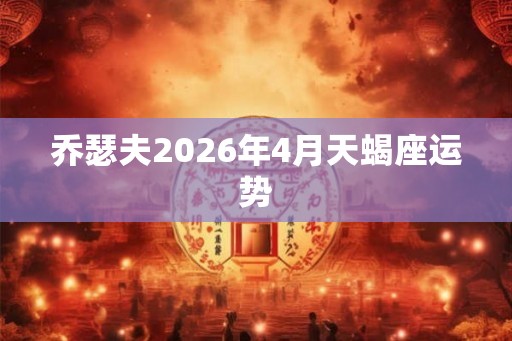 乔瑟夫2026年4月天蝎座运势 乔瑟夫2026年4月天蝎座运势