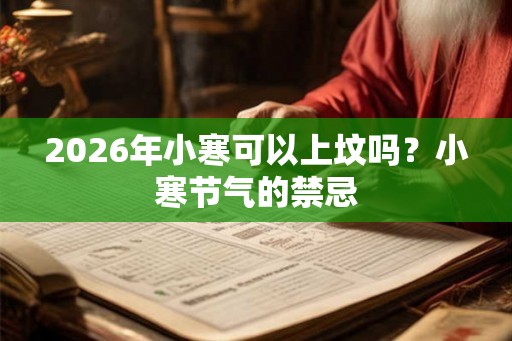2026年小寒可以上坟吗？小寒节气的禁忌