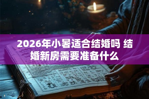2026年小暑适合结婚吗 结婚新房需要准备什么 2026年小暑适合结婚吗 结婚新房需要准备什么