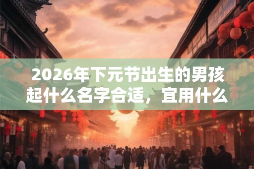 2026年下元节出生的男孩起什么名字合适，宜用什么字