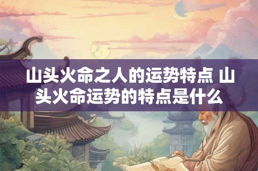 山头火命之人的运势特点 山头火命运势的特点是什么