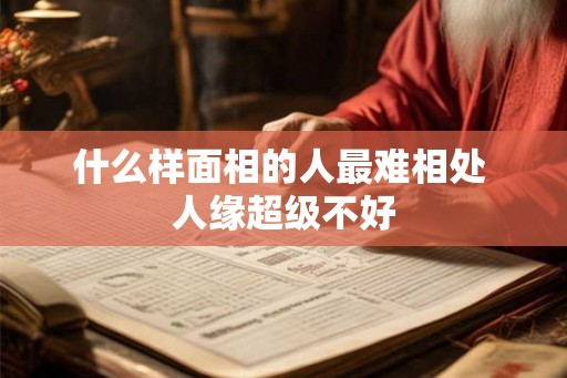 什么样面相的人最难相处 人缘超级不好