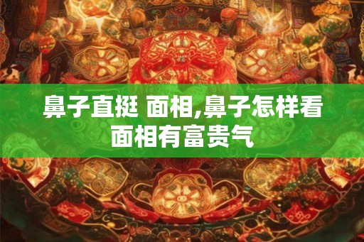 鼻子直挺 面相,鼻子怎样看面相有富贵气