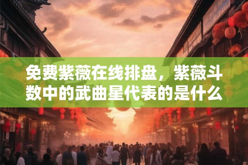 免费紫薇在线排盘,紫薇斗数中的武曲星代表的是什么? 免费紫薇在线排盘,紫薇斗数中的武曲星代表的是什么?