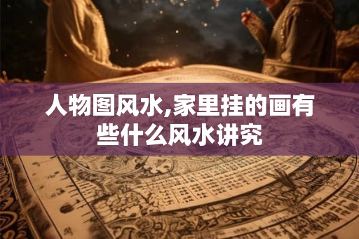 人物图风水,家里挂的画有些什么风水讲究