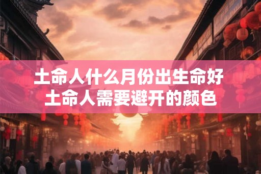 土命人什么月份出生命好 土命人需要避开的颜色