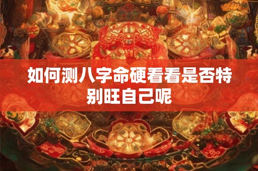 如何测八字命硬看看是否特别旺自己呢