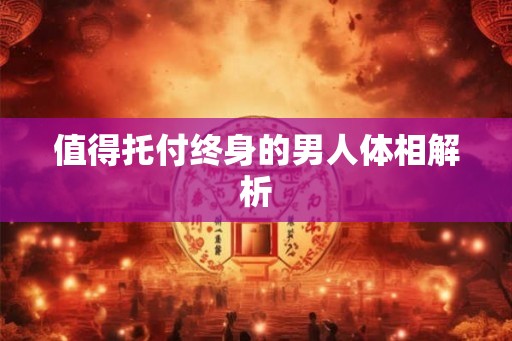 值得托付终身的男人体相解析 值得托付终身的男人体相解析