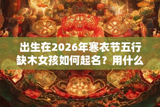 出生在2026年寒衣节五行缺木女孩如何起名？用什么字合适？