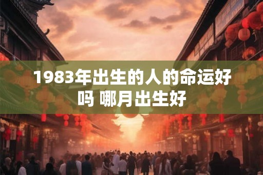 1983年出生的人的命运好吗 哪月出生好
