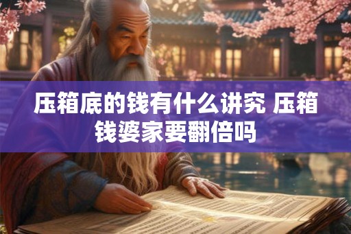 压箱底的钱有什么讲究 压箱钱婆家要翻倍吗 压箱底的钱有什么讲究 压箱钱婆家要翻倍吗