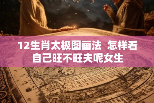 12生肖太极图画法 怎样看自己旺不旺夫呢女生 12生肖太极图画法 怎样看自己旺不旺夫呢女生