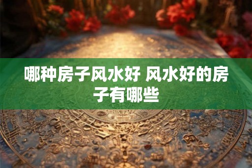 哪种房子风水好 风水好的房子有哪些