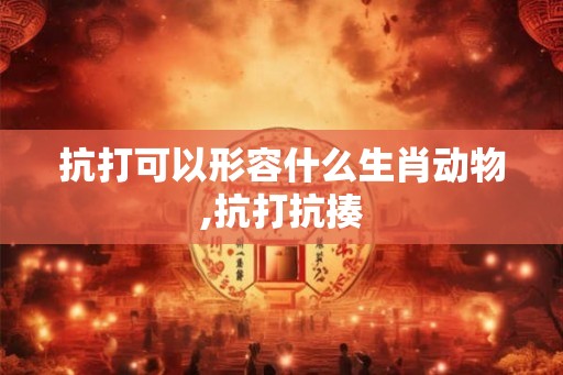 抗打可以形容什么生肖动物,抗打抗揍