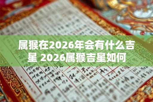 属猴在2026年会有什么吉星 2026属猴吉星如何