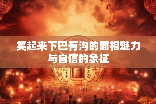 笑起来下巴有沟的面相魅力与自信的象征