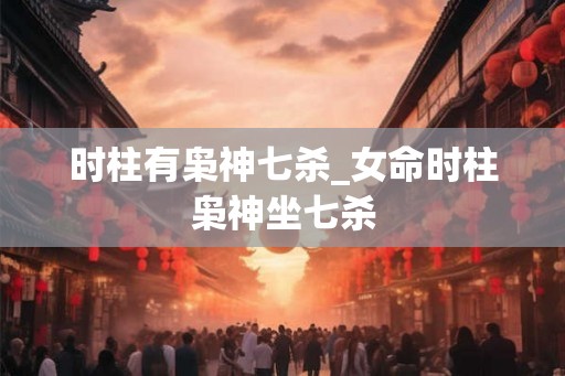 时柱有枭神七杀_女命时柱枭神坐七杀