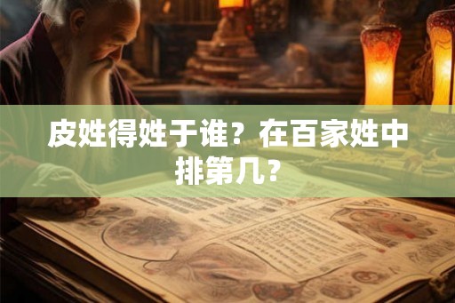 皮姓得姓于谁？在百家姓中排第几？