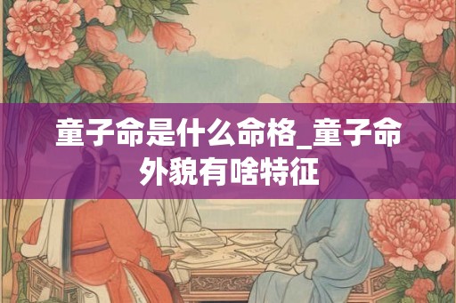 童子命是什么命格_童子命外貌有啥特征