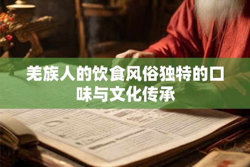 羌族人的饮食风俗独特的口味与文化传承 羌族人的饮食风俗独特的口味与文化传承