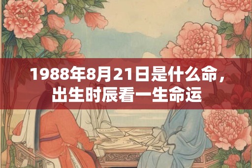 1988年8月21日是什么命，出生时辰看一生命运